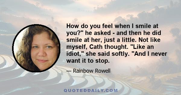 How do you feel when I smile at you? he asked - and then he did smile at her, just a little. Not like myself, Cath thought. Like an idiot, she said softly. And I never want it to stop.