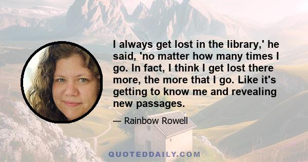 I always get lost in the library,' he said, 'no matter how many times I go. In fact, I think I get lost there more, the more that I go. Like it's getting to know me and revealing new passages.