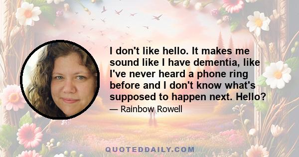 I don't like hello. It makes me sound like I have dementia, like I've never heard a phone ring before and I don't know what's supposed to happen next. Hello?