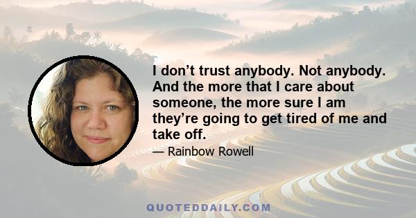 I don’t trust anybody. Not anybody. And the more that I care about someone, the more sure I am they’re going to get tired of me and take off.