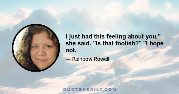 I just had this feeling about you, she said. Is that foolish? I hope not.