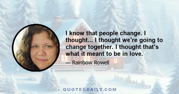 I know that people change. I thought... I thought we're going to change together. I thought that's what it meant to be in love.