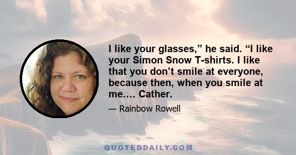 I like your glasses,” he said. “I like your Simon Snow T-shirts. I like that you don’t smile at everyone, because then, when you smile at me.… Cather.