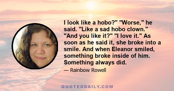 I look like a hobo? Worse, he said. Like a sad hobo clown. And you like it? I love it. As soon as he said it, she broke into a smile. And when Eleanor smiled, something broke inside of him. Something always did.