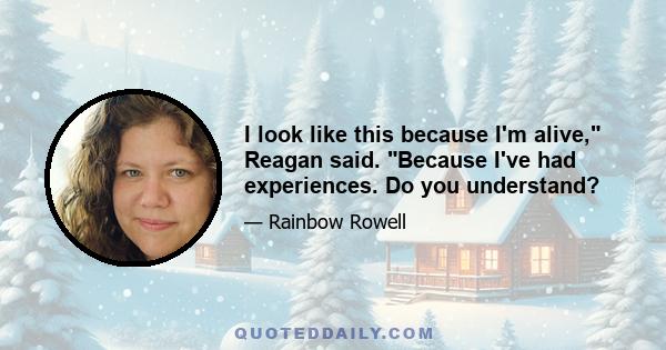 I look like this because I'm alive, Reagan said. Because I've had experiences. Do you understand?