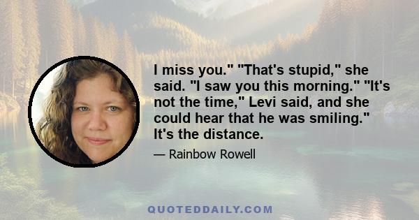 I miss you. That's stupid, she said. I saw you this morning. It's not the time, Levi said, and she could hear that he was smiling. It's the distance.