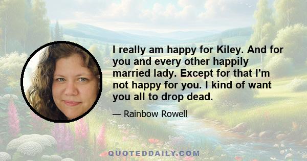 I really am happy for Kiley. And for you and every other happily married lady. Except for that I'm not happy for you. I kind of want you all to drop dead.