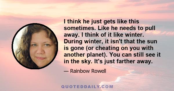 I think he just gets like this sometimes. Like he needs to pull away. I think of it like winter. During winter, it isn't that the sun is gone (or cheating on you with another planet). You can still see it in the sky.