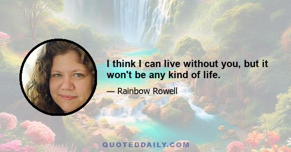 I think I can live without you, but it won't be any kind of life.