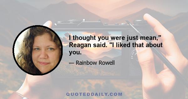 I thought you were just mean, Reagan said. I liked that about you.