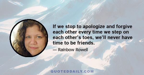 If we stop to apologize and forgive each other every time we step on each other’s toes, we’ll never have time to be friends.