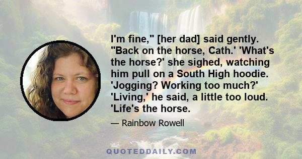 I'm fine, [her dad] said gently. Back on the horse, Cath.' 'What's the horse?' she sighed, watching him pull on a South High hoodie. 'Jogging? Working too much?' 'Living,' he said, a little too loud. 'Life's the horse.