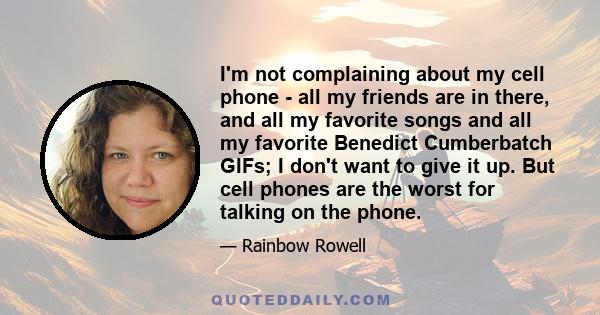 I'm not complaining about my cell phone - all my friends are in there, and all my favorite songs and all my favorite Benedict Cumberbatch GIFs; I don't want to give it up. But cell phones are the worst for talking on