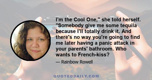 I'm the Cool One, she told herself. Somebody give me some tequila because I'll totally drink it. And there's no way you're going to find me later having a panic attack in your parents' bathroom. Who wants to French-kiss?