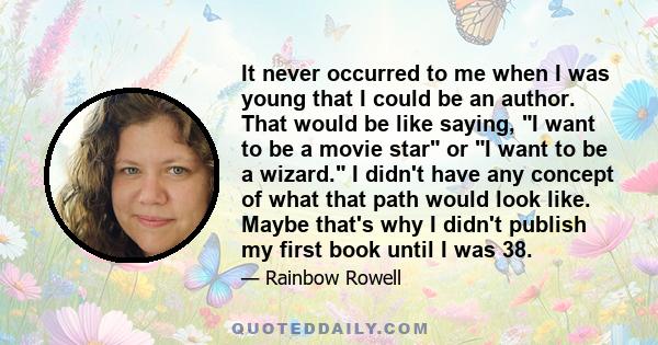 It never occurred to me when I was young that I could be an author. That would be like saying, I want to be a movie star or I want to be a wizard. I didn't have any concept of what that path would look like. Maybe