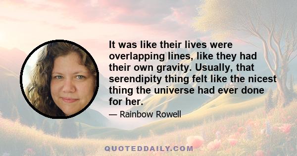 It was like their lives were overlapping lines, like they had their own gravity. Usually, that serendipity thing felt like the nicest thing the universe had ever done for her.