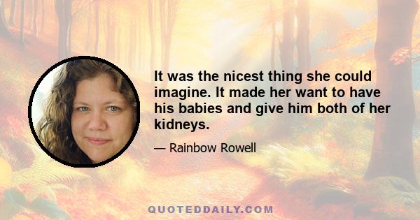 It was the nicest thing she could imagine. It made her want to have his babies and give him both of her kidneys.