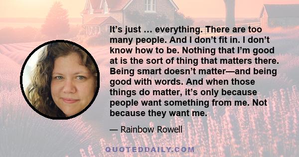 It’s just … everything. There are too many people. And I don’t fit in. I don’t know how to be. Nothing that I’m good at is the sort of thing that matters there. Being smart doesn’t matter—and being good with words. And