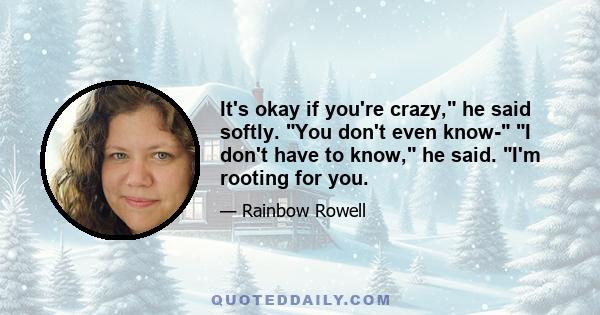 It's okay if you're crazy, he said softly. You don't even know- I don't have to know, he said. I'm rooting for you.