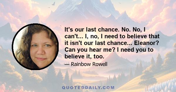 It's our last chance. No. No, I can't... I, no, I need to believe that it isn't our last chance... Eleanor? Can you hear me? I need you to believe it, too.