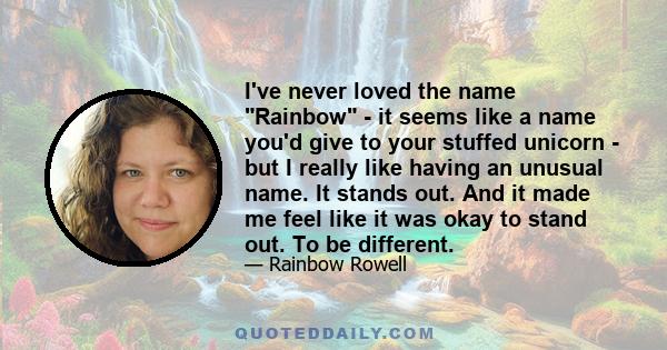 I've never loved the name Rainbow - it seems like a name you'd give to your stuffed unicorn - but I really like having an unusual name. It stands out. And it made me feel like it was okay to stand out. To be different.