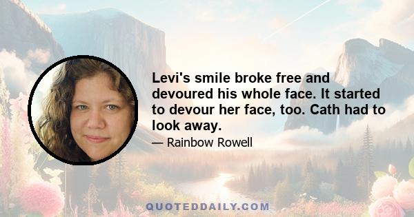 Levi's smile broke free and devoured his whole face. It started to devour her face, too. Cath had to look away.