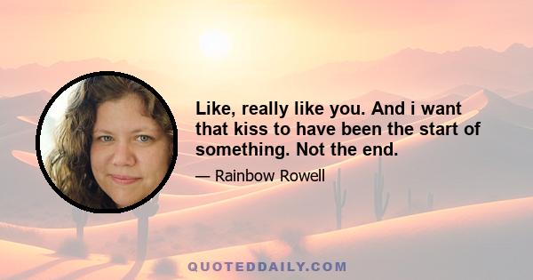 Like, really like you. And i want that kiss to have been the start of something. Not the end.