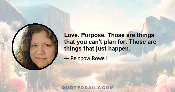 Love. Purpose. Those are things that you can't plan for. Those are things that just happen.