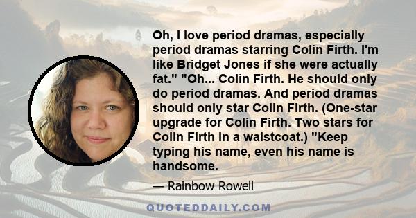 Oh, I love period dramas, especially period dramas starring Colin Firth. I'm like Bridget Jones if she were actually fat. Oh... Colin Firth. He should only do period dramas. And period dramas should only star Colin