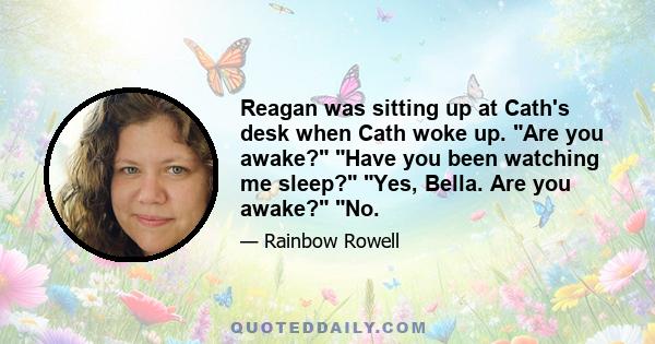 Reagan was sitting up at Cath's desk when Cath woke up. Are you awake? Have you been watching me sleep? Yes, Bella. Are you awake? No.