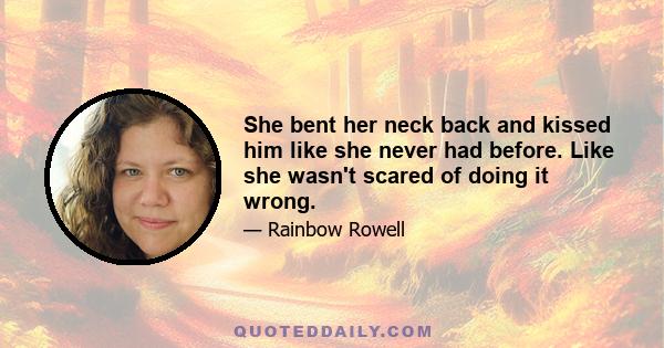 She bent her neck back and kissed him like she never had before. Like she wasn't scared of doing it wrong.