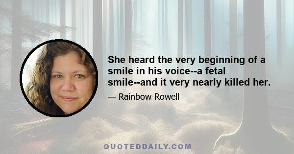 She heard the very beginning of a smile in his voice--a fetal smile--and it very nearly killed her.