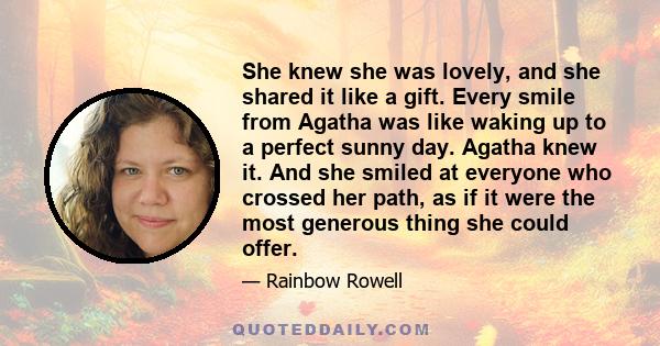 She knew she was lovely, and she shared it like a gift. Every smile from Agatha was like waking up to a perfect sunny day. Agatha knew it. And she smiled at everyone who crossed her path, as if it were the most generous 