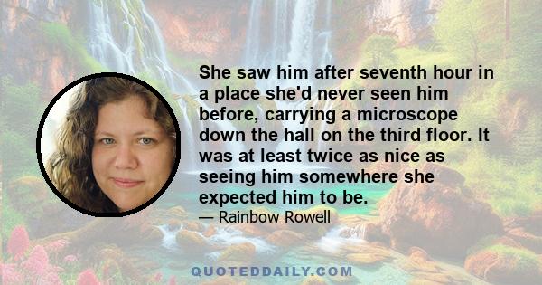 She saw him after seventh hour in a place she'd never seen him before, carrying a microscope down the hall on the third floor. It was at least twice as nice as seeing him somewhere she expected him to be.