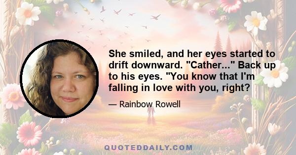 She smiled, and her eyes started to drift downward. Cather... Back up to his eyes. You know that I'm falling in love with you, right?