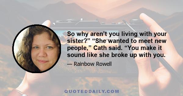 So why aren’t you living with your sister?” “She wanted to meet new people,” Cath said. “You make it sound like she broke up with you.