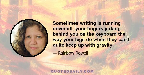 Sometimes writing is running downhill, your fingers jerking behind you on the keyboard the way your legs do when they can’t quite keep up with gravity.