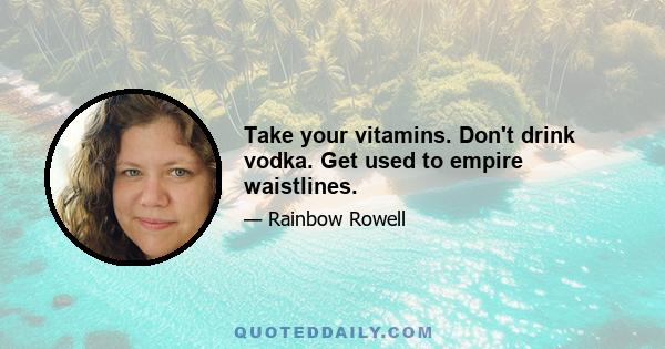 Take your vitamins. Don't drink vodka. Get used to empire waistlines.