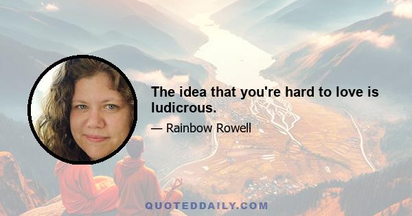 The idea that you're hard to love is ludicrous.