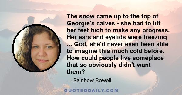 The snow came up to the top of Georgie's calves - she had to lift her feet high to make any progress. Her ears and eyelids were freezing ... God, she'd never even been able to imagine this much cold before. How could