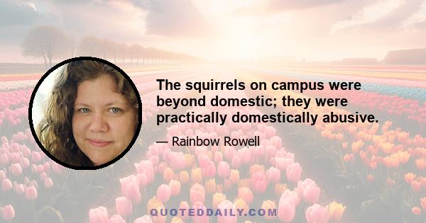 The squirrels on campus were beyond domestic; they were practically domestically abusive.