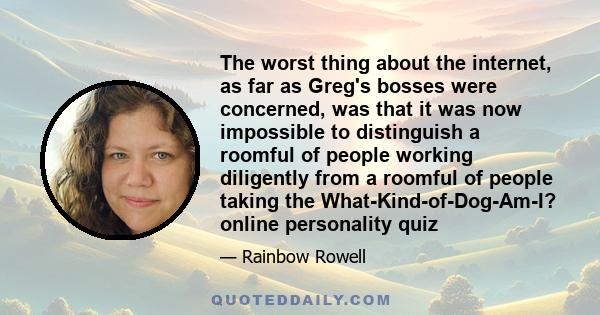 The worst thing about the internet, as far as Greg's bosses were concerned, was that it was now impossible to distinguish a roomful of people working diligently from a roomful of people taking the What-Kind-of-Dog-Am-I? 