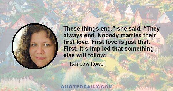 These things end,” she said. “They always end. Nobody marries their first love. First love is just that. First. It’s implied that something else will follow.