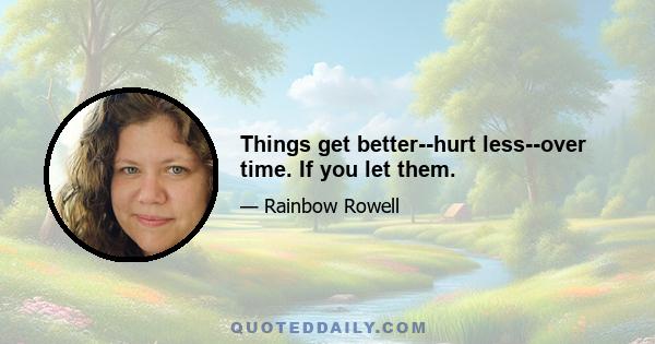 Things get better--hurt less--over time. If you let them.