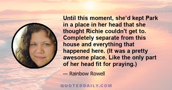 Until this moment, she’d kept Park in a place in her head that she thought Richie couldn't get to. Completely separate from this house and everything that happened here. (It was a pretty awesome place. Like the only