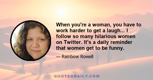 When you're a woman, you have to work harder to get a laugh... I follow so many hilarious women on Twitter. It's a daily reminder that women get to be funny.