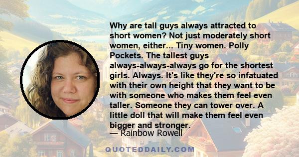 Why are tall guys always attracted to short women? Not just moderately short women, either... Tiny women. Polly Pockets. The tallest guys always-always-always go for the shortest girls. Always. It's like they're so