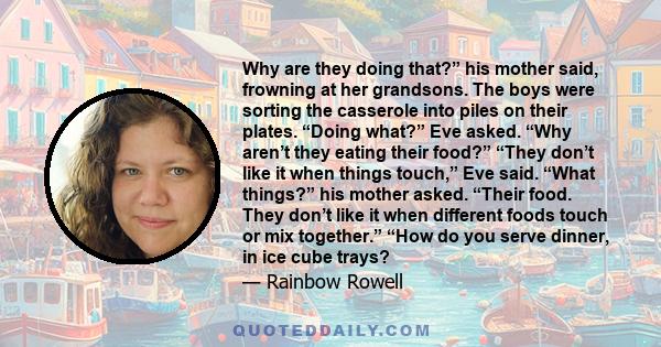 Why are they doing that?” his mother said, frowning at her grandsons. The boys were sorting the casserole into piles on their plates. “Doing what?” Eve asked. “Why aren’t they eating their food?” “They don’t like it