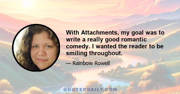 With Attachments, my goal was to write a really good romantic comedy. I wanted the reader to be smiling throughout.