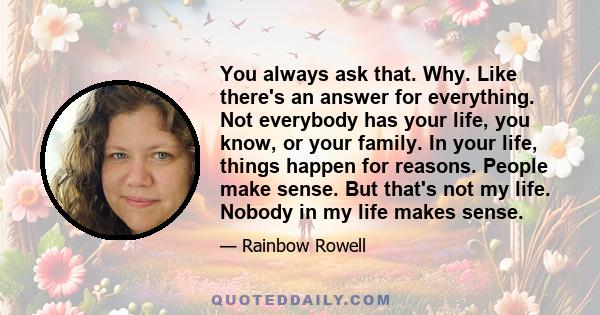 You always ask that. Why. Like there's an answer for everything. Not everybody has your life, you know, or your family. In your life, things happen for reasons. People make sense. But that's not my life. Nobody in my